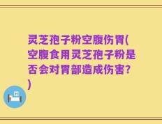 灵芝孢子粉空腹伤胃(空腹食用灵芝孢子粉是否会对胃部造成伤害？)