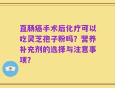 直肠癌手术后化疗可以吃灵芝孢子粉吗？营养补充剂的选择与注意事项？