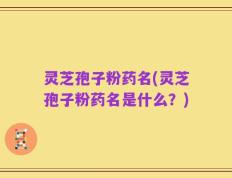 灵芝孢子粉药名(灵芝孢子粉药名是什么？)