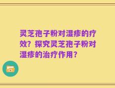 灵芝孢子粉对湿疹的疗效？探究灵芝孢子粉对湿疹的治疗作用？