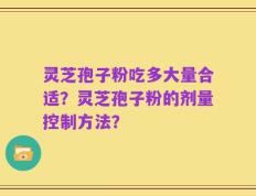 灵芝孢子粉吃多大量合适？灵芝孢子粉的剂量控制方法？