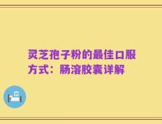 灵芝孢子粉的最佳口服方式：肠溶胶囊详解