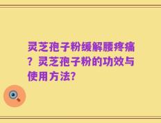 灵芝孢子粉缓解腰疼痛？灵芝孢子粉的功效与使用方法？