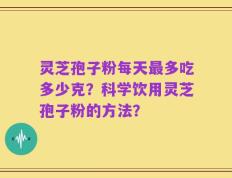 灵芝孢子粉每天最多吃多少克？科学饮用灵芝孢子粉的方法？