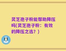 灵芝孢子粉能帮助降压吗(灵芝孢子粉：有效的降压之选？)