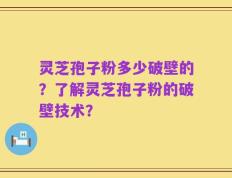 灵芝孢子粉多少破壁的？了解灵芝孢子粉的破壁技术？