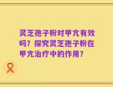 灵芝孢子粉对甲亢有效吗？探究灵芝孢子粉在甲亢治疗中的作用？