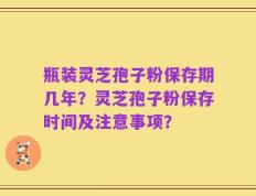 瓶装灵芝孢子粉保存期几年？灵芝孢子粉保存时间及注意事项？
