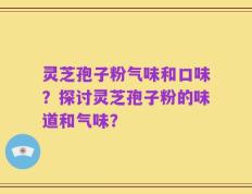 灵芝孢子粉气味和口味？探讨灵芝孢子粉的味道和气味？