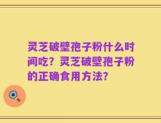 灵芝破壁孢子粉什么时间吃？灵芝破壁孢子粉的正确食用方法？