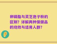 卵磷脂与灵芝孢子粉的区别？详解两种保健品的功效与适用人群？