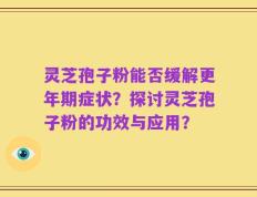 灵芝孢子粉能否缓解更年期症状？探讨灵芝孢子粉的功效与应用？