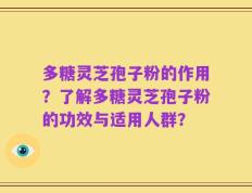 多糖灵芝孢子粉的作用？了解多糖灵芝孢子粉的功效与适用人群？