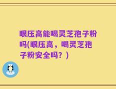 眼压高能喝灵芝孢子粉吗(眼压高，喝灵芝孢子粉安全吗？)