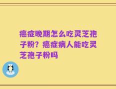 癌症晚期怎么吃灵芝孢子粉？癌症病人能吃灵芝孢子粉吗