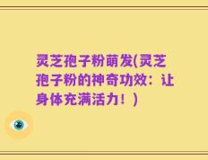 灵芝孢子粉萌发(灵芝孢子粉的神奇功效：让身体充满活力！)