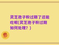 灵芝孢子粉过期了还能吃呢(灵芝孢子粉过期如何处理？)
