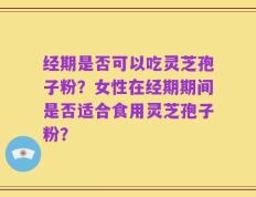 经期是否可以吃灵芝孢子粉？女性在经期期间是否适合食用灵芝孢子粉？