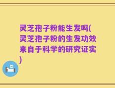 灵芝孢子粉能生发吗(灵芝孢子粉的生发功效来自于科学的研究证实)