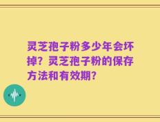 灵芝孢子粉多少年会坏掉？灵芝孢子粉的保存方法和有效期？