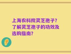 上海农科院灵芝孢子？了解灵芝孢子的功效及选购指南？