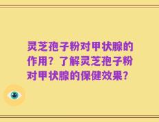 灵芝孢子粉对甲状腺的作用？了解灵芝孢子粉对甲状腺的保健效果？