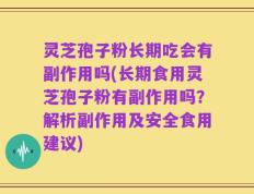 灵芝孢子粉长期吃会有副作用吗(长期食用灵芝孢子粉有副作用吗？解析副作用及安全食用建议)