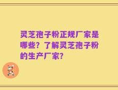 灵芝孢子粉正规厂家是哪些？了解灵芝孢子粉的生产厂家？