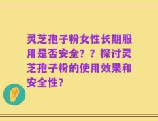 灵芝孢子粉女性长期服用是否安全？？探讨灵芝孢子粉的使用效果和安全性？