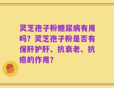 灵芝孢子粉糖尿病有用吗？灵芝孢子粉是否有保肝护肝、抗衰老、抗癌的作用？