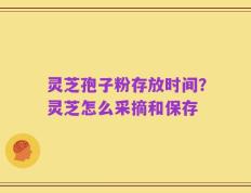 灵芝孢子粉存放时间？灵芝怎么采摘和保存