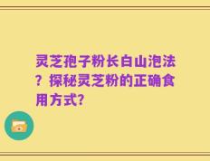 灵芝孢子粉长白山泡法？探秘灵芝粉的正确食用方式？