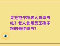 灵芝孢子粉老人啥季节吃？老人食用灵芝孢子粉的最佳季节？
