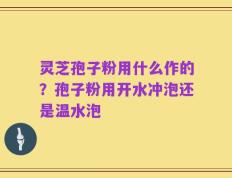 灵芝孢子粉用什么作的？孢子粉用开水冲泡还是温水泡