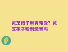 灵芝孢子粉胃难受？灵芝孢子粉刺激胃吗