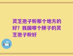 灵芝孢子粉那个地方的好？我国哪个牌子的灵芝孢子粉好