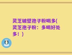 灵芝破壁孢子粉喝多(灵芝孢子粉：多喝好处多！)