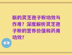 新的灵芝孢子粉功效与作用？深度解析灵芝孢子粉的营养价值和药用功效？