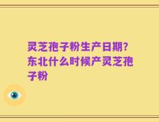 灵芝孢子粉生产日期？东北什么时候产灵芝孢子粉