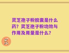 灵芝孢子粉胶囊是什么药？灵芝孢子粉功效与作用及用量是什么？