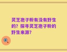 灵芝孢子粉有没有野生的？探寻灵芝孢子粉的野生来源？