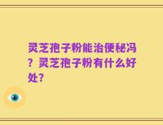 灵芝孢子粉能治便秘冯？灵芝孢子粉有什么好处？