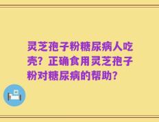 灵芝孢子粉糖尿病人吃壳？正确食用灵芝孢子粉对糖尿病的帮助？