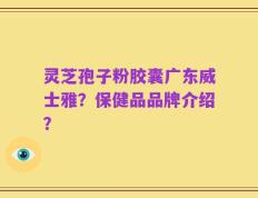 灵芝孢子粉胶囊广东威士雅？保健品品牌介绍？