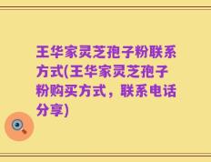 王华家灵芝孢子粉联系方式(王华家灵芝孢子粉购买方式，联系电话分享)