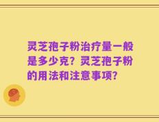 灵芝孢子粉治疗量一般是多少克？灵芝孢子粉的用法和注意事项？