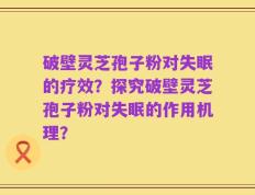 破壁灵芝孢子粉对失眠的疗效？探究破壁灵芝孢子粉对失眠的作用机理？