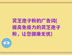 灵芝孢子粉的广告词(提高免疫力的灵芝孢子粉，让您健康无忧)