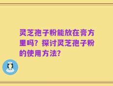 灵芝孢子粉能放在膏方里吗？探讨灵芝孢子粉的使用方法？