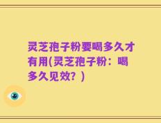 灵芝孢子粉要喝多久才有用(灵芝孢子粉：喝多久见效？)